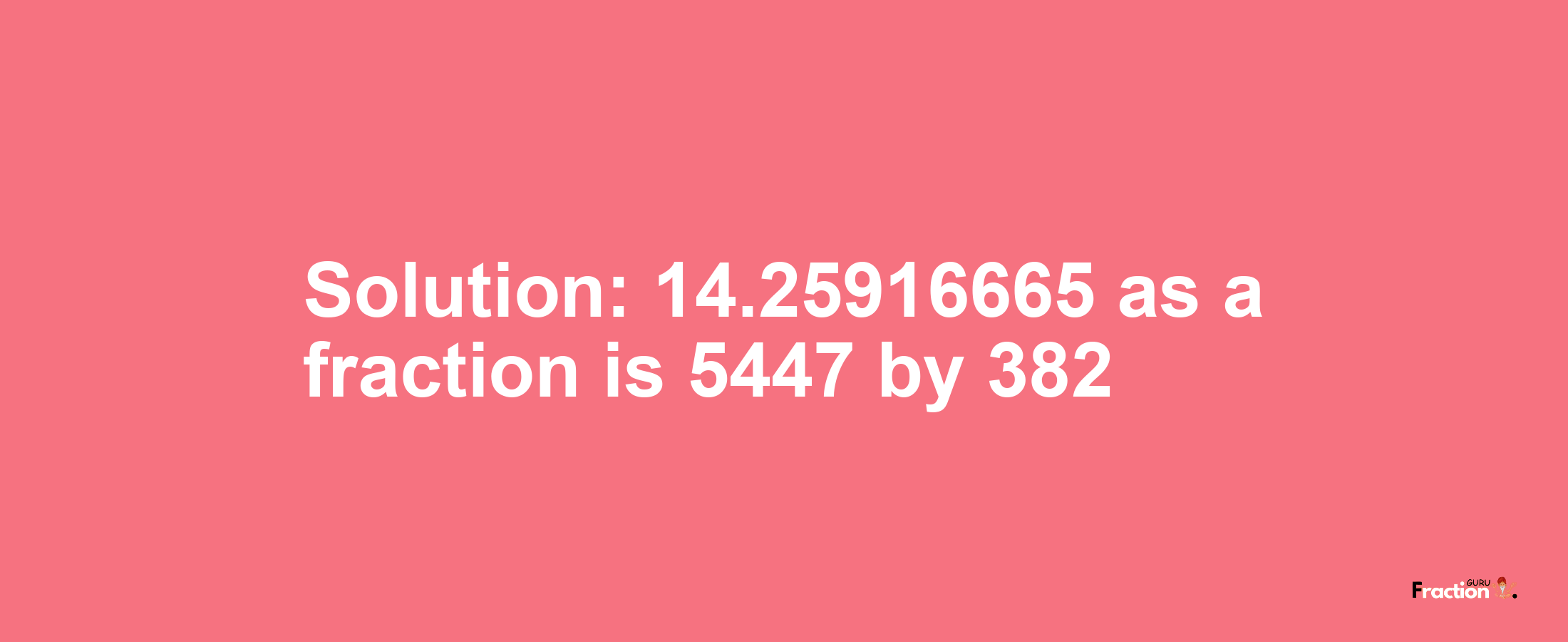 Solution:14.25916665 as a fraction is 5447/382